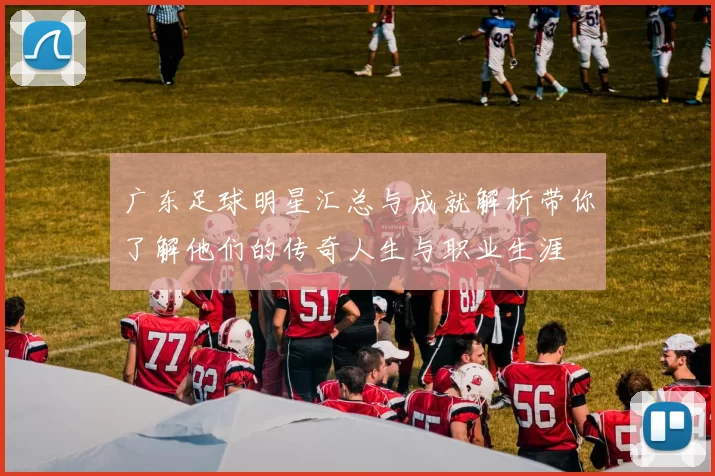 广东足球明星汇总与成就解析带你了解他们的传奇人生与职业生涯