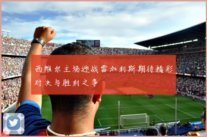 西维尔主场迎战雷加利斯期待精彩对决与胜利之争