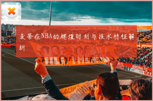 麦蒂在NBA的辉煌时刻与技术特征解析