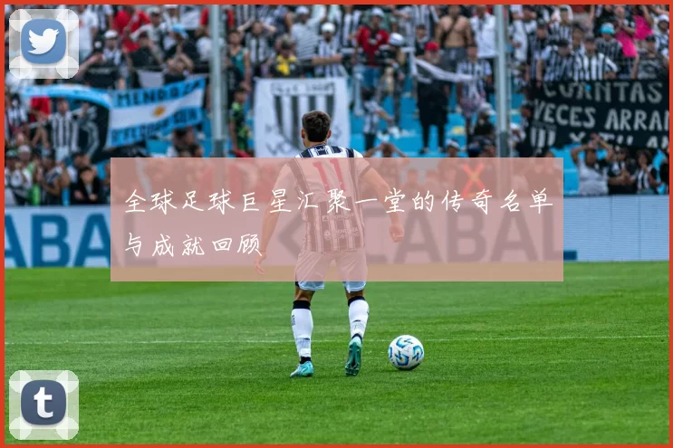 全球足球巨星汇聚一堂的传奇名单与成就回顾