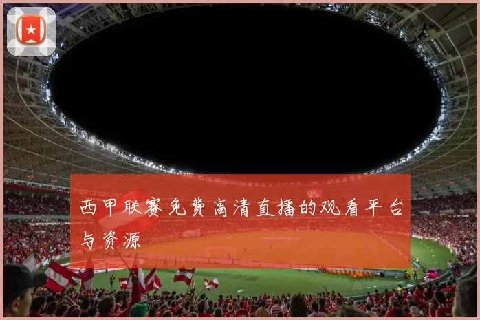西甲联赛免费高清直播的观看平台与资源