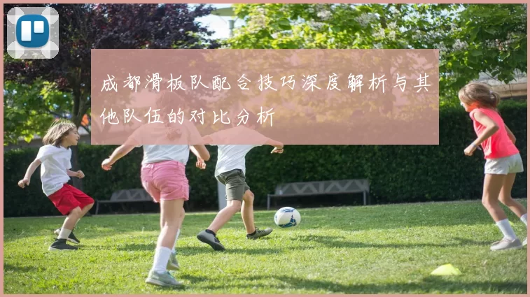 成都滑板队配合技巧深度解析与其他队伍的对比分析