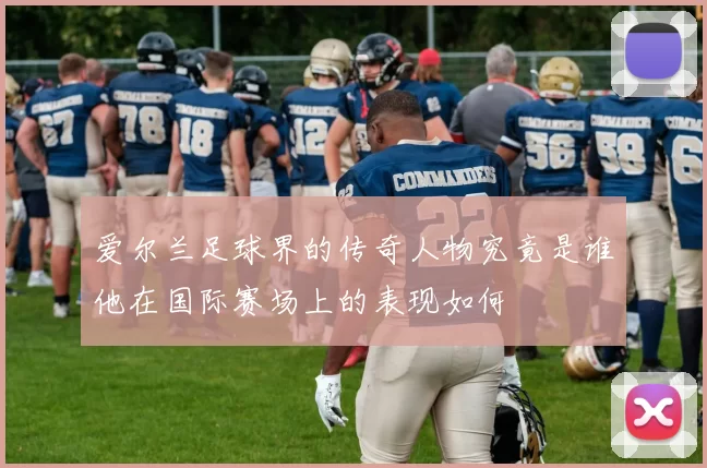 爱尔兰足球界的传奇人物究竟是谁他在国际赛场上的表现如何