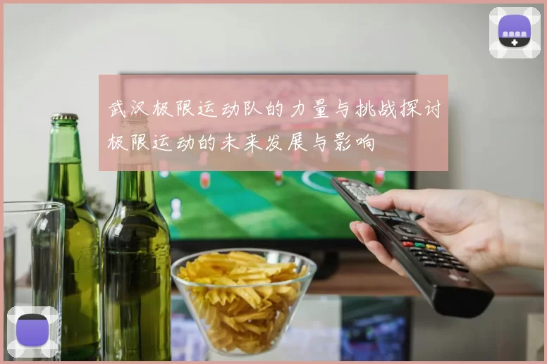 武汉极限运动队的力量与挑战探讨极限运动的未来发展与影响