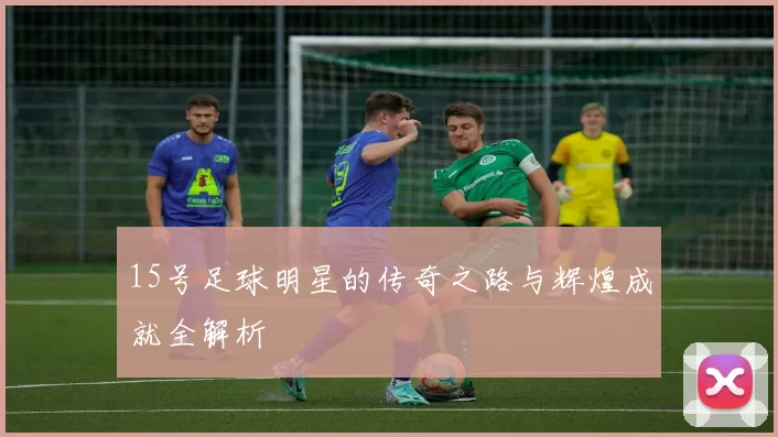 15号足球明星的传奇之路与辉煌成就全解析