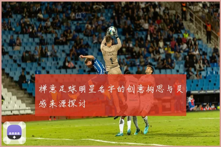 禅意足球明星名字的创意构思与灵感来源探讨