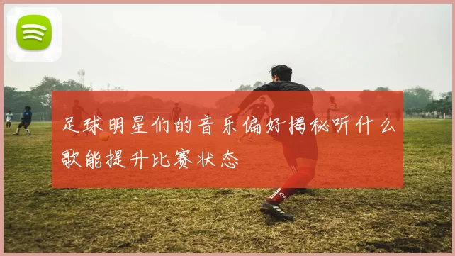 足球明星们的音乐偏好揭秘听什么歌能提升比赛状态