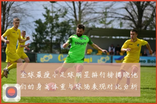 全球最瘦小足球明星排行榜揭晓他们的身高体重与球场表现对比分析