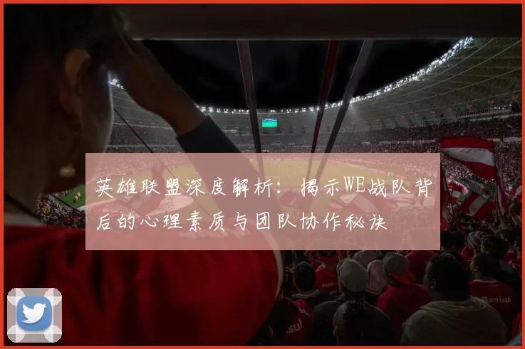 英雄联盟深度解析：揭示WE战队背后的心理素质与团队协作秘诀