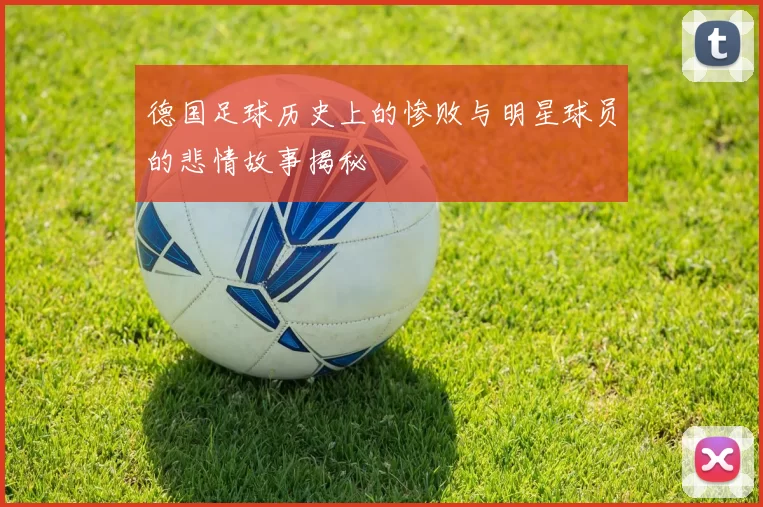 德国足球历史上的惨败与明星球员的悲情故事揭秘
