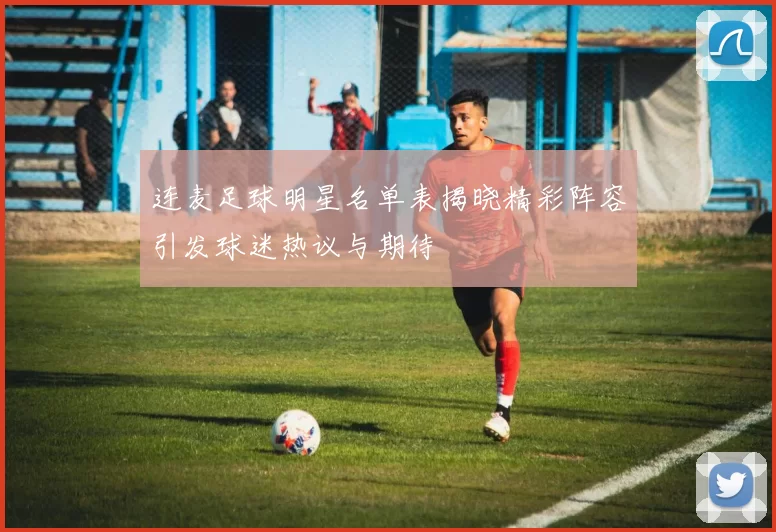 连麦足球明星名单表揭晓精彩阵容引发球迷热议与期待