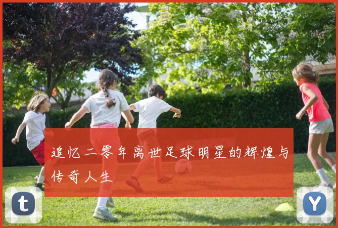 追忆二零年离世足球明星的辉煌与传奇人生