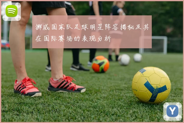 挪威国家队足球明星阵容揭秘及其在国际赛场的表现分析