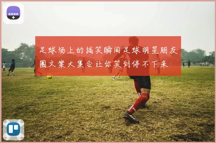 足球场上的搞笑瞬间足球明星朋友圈文案大集合让你笑到停不下来
