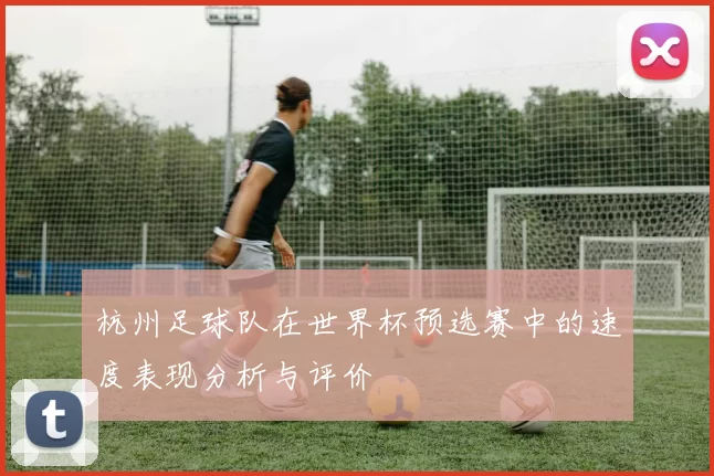 杭州足球队在世界杯预选赛中的速度表现分析与评价