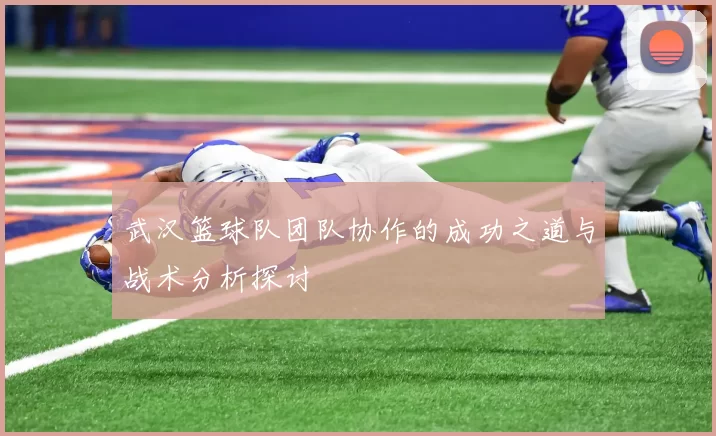 武汉篮球队团队协作的成功之道与战术分析探讨