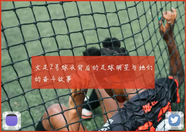 女足2号球衣背后的足球明星与她们的奋斗故事