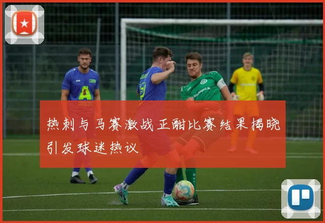 热刺与马赛激战正酣比赛结果揭晓引发球迷热议
