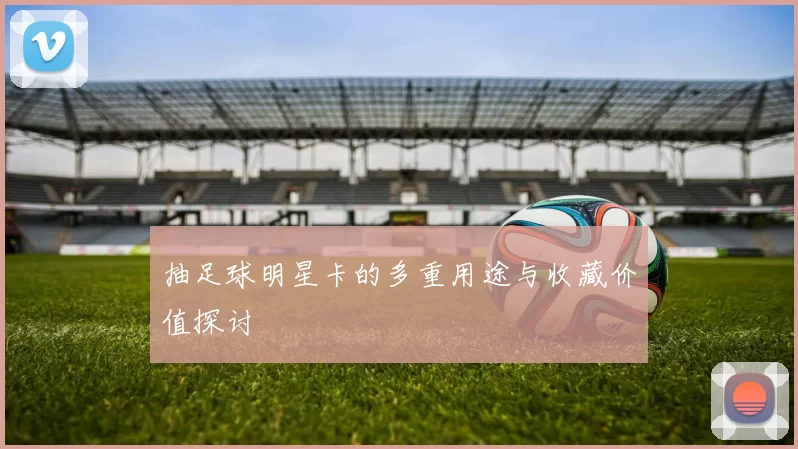 抽足球明星卡的多重用途与收藏价值探讨