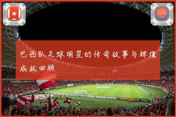 巴西队足球明星的传奇故事与辉煌成就回顾