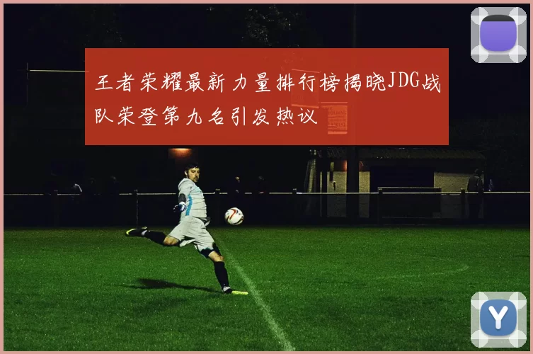 王者荣耀最新力量排行榜揭晓JDG战队荣登第九名引发热议