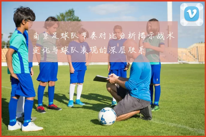 南京足球队节奏对比分析揭示战术变化与球队表现的深层联系
