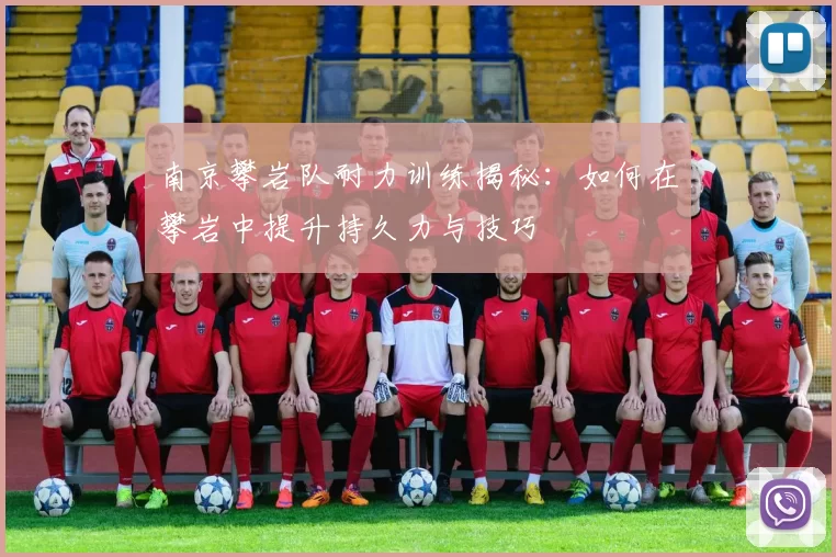 南京攀岩队耐力训练揭秘：如何在攀岩中提升持久力与技巧