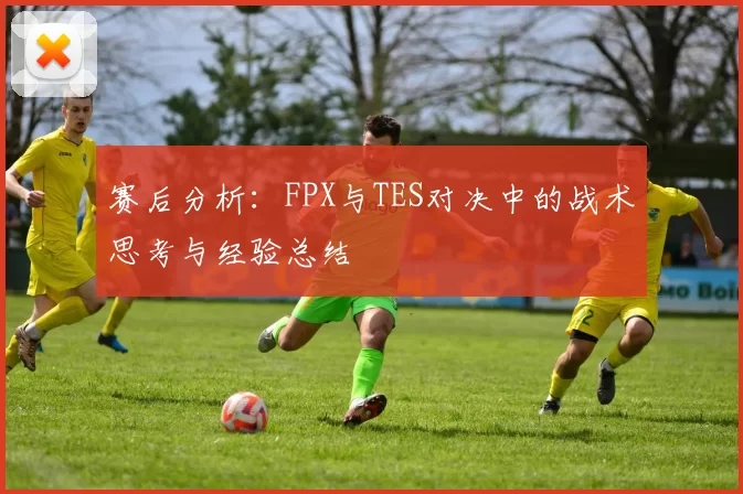 赛后分析：FPX与TES对决中的战术思考与经验总结