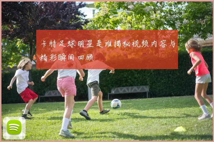 卡特足球明星是谁揭秘视频内容与精彩瞬间回顾