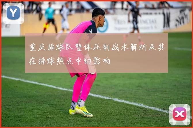 重庆排球队整体压制战术解析及其在排球热点中的影响