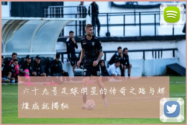 六十九号足球明星的传奇之路与辉煌成就揭秘