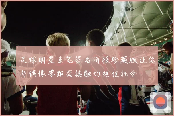 足球明星亲笔签名海报珍藏版让你与偶像零距离接触的绝佳机会