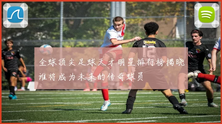 全球顶尖足球天才明星排行榜揭晓谁将成为未来的传奇球员