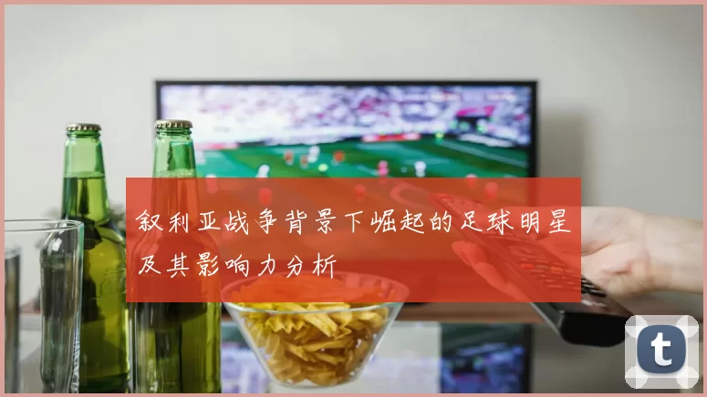 叙利亚战争背景下崛起的足球明星及其影响力分析