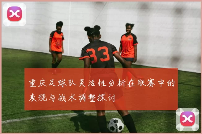 重庆足球队灵活性分析在联赛中的表现与战术调整探讨