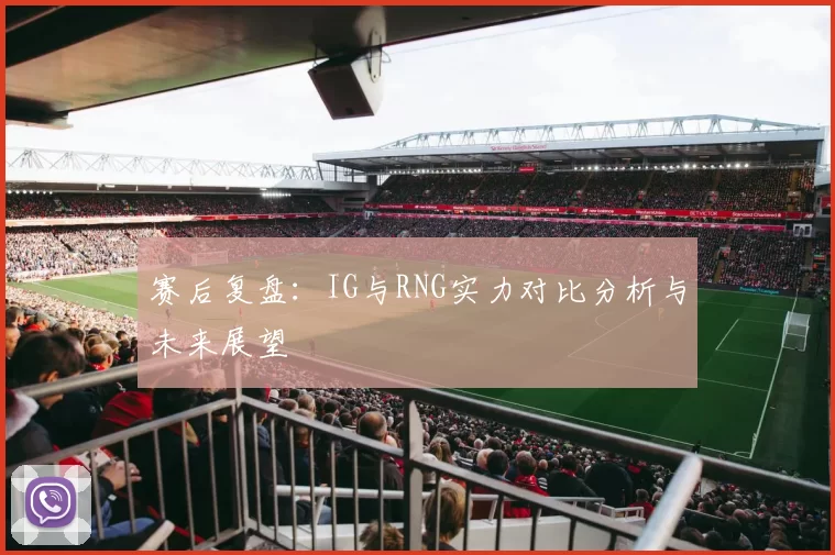 赛后复盘：IG与RNG实力对比分析与未来展望