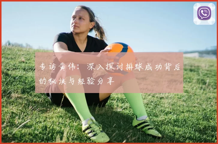 专访黄伟：深入探讨排球成功背后的秘诀与经验分享