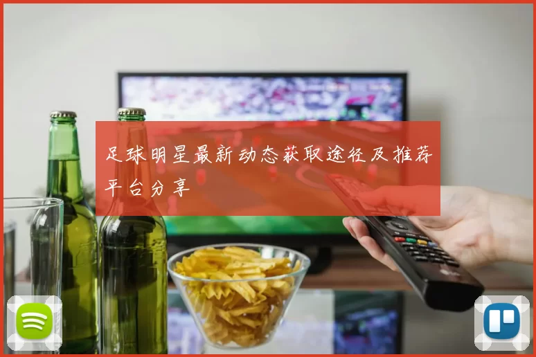 足球明星最新动态获取途径及推荐平台分享
