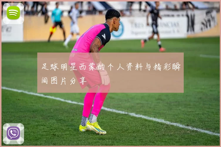 足球明星西蒙的个人资料与精彩瞬间图片分享
