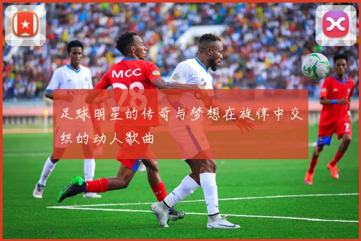 足球明星的传奇与梦想在旋律中交织的动人歌曲