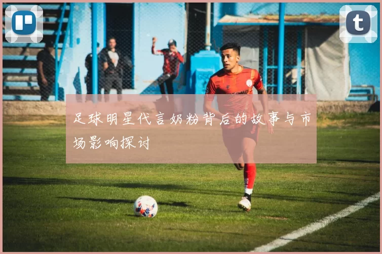 足球明星代言奶粉背后的故事与市场影响探讨