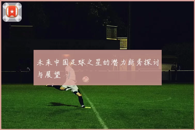 未来中国足球之星的潜力新秀探讨与展望