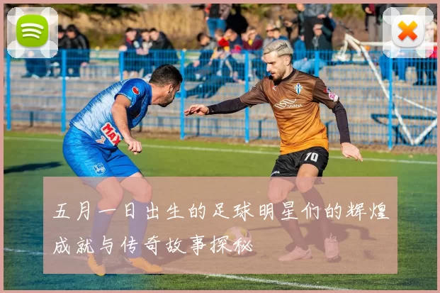 五月一日出生的足球明星们的辉煌成就与传奇故事探秘