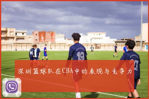 深圳篮球队在CBA中的表现与竞争力