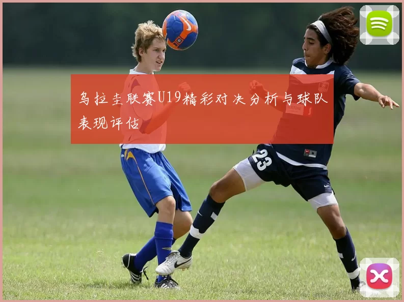 乌拉圭联赛U19精彩对决分析与球队表现评估