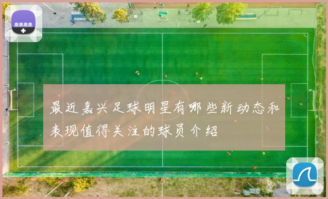 最近嘉兴足球明星有哪些新动态和表现值得关注的球员介绍