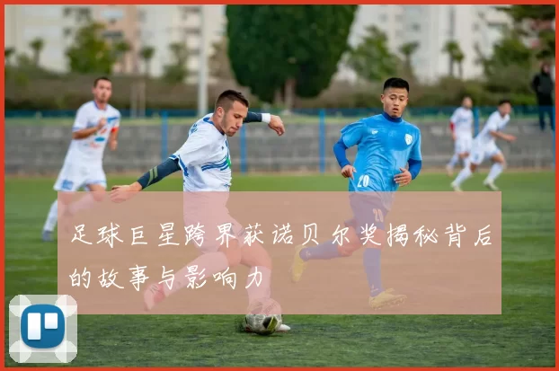 足球巨星跨界获诺贝尔奖揭秘背后的故事与影响力