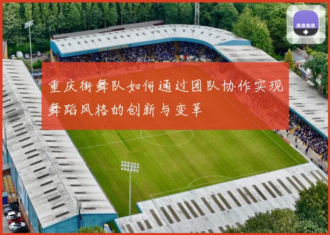 重庆街舞队如何通过团队协作实现舞蹈风格的创新与变革