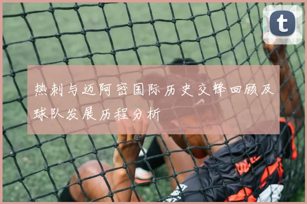 热刺与迈阿密国际历史交锋回顾及球队发展历程分析