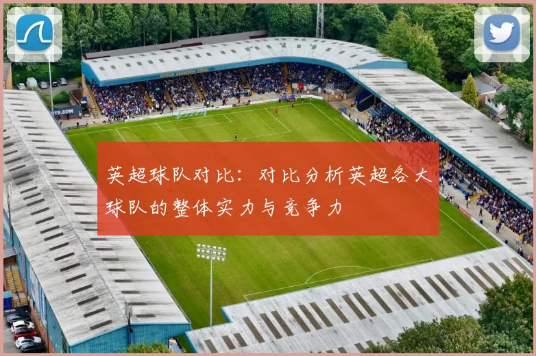 英超球队对比：对比分析英超各大球队的整体实力与竞争力